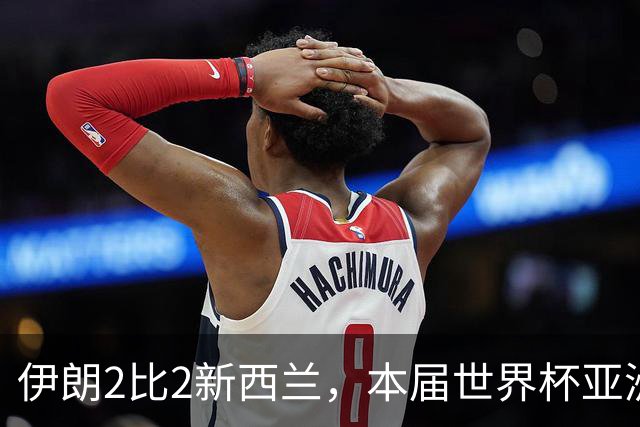 伊朗2比2新西兰，本届世界杯亚洲球队保持不败