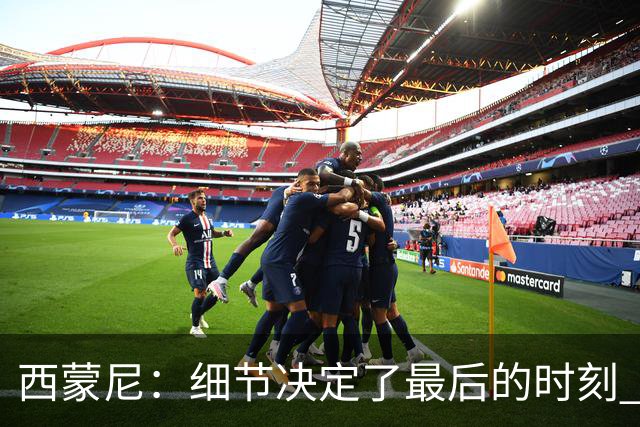 西蒙尼：细节决定了最后的时刻 双方都踢得不舒服